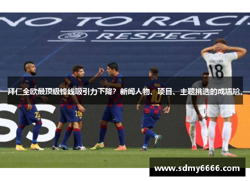 拜仁全欧最顶级锋线吸引力下降？新闻人物、项目、主题挑选的成尴尬。