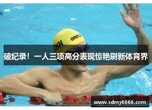 破纪录！一人三项高分表现惊艳刷新体育界