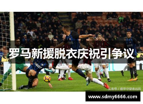 罗马新援脱衣庆祝引争议