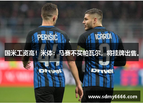 国米工资高！米体：马赛不买帕瓦尔，将挂牌出售。