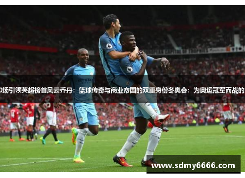 曼联连胜20场引领英超榜首风云乔丹：篮球传奇与商业帝国的双重身份冬奥会：为奥运冠军而战的史诗般征程